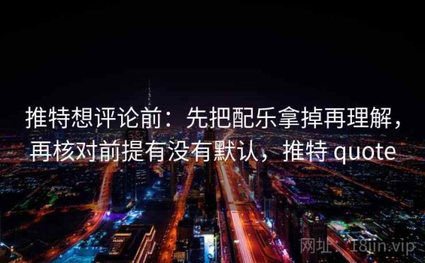 推特想评论前：先把配乐拿掉再理解，再核对前提有没有默认，推特 quote