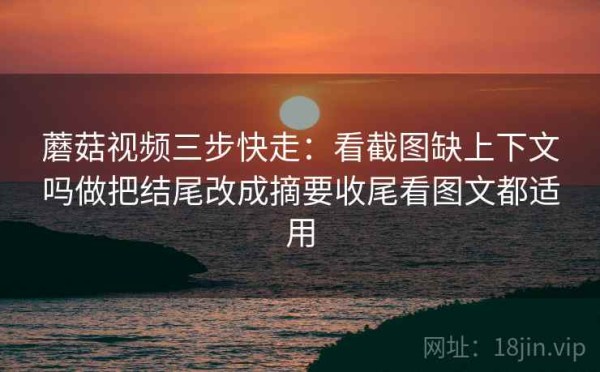 蘑菇视频三步快走：看截图缺上下文吗做把结尾改成摘要收尾看图文都适用
