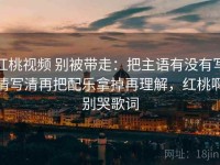 红桃视频 别被带走：把主语有没有写清写清再把配乐拿掉再理解，红桃啊别哭歌词
