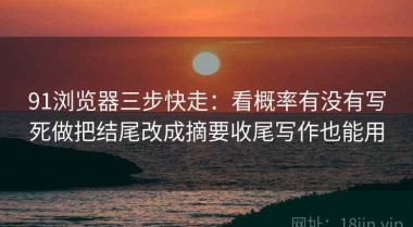 91浏览器三步快走：看概率有没有写死做把结尾改成摘要收尾写作也能用