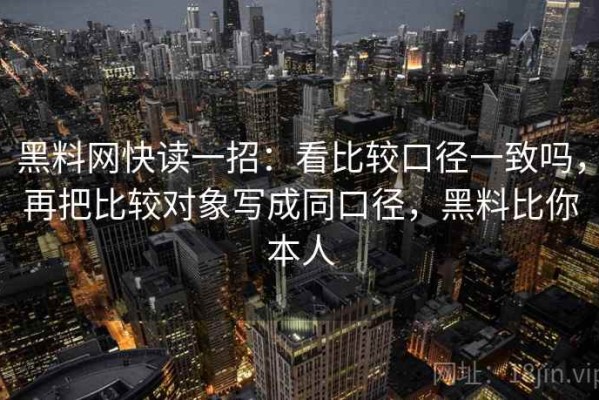 黑料网快读一招：看比较口径一致吗，再把比较对象写成同口径，黑料比你本人