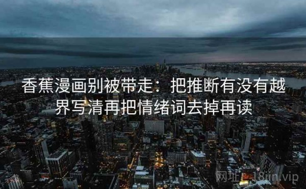 香蕉漫画别被带走：把推断有没有越界写清再把情绪词去掉再读