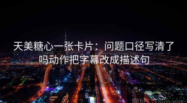 天美糖心一张卡片：问题口径写清了吗动作把字幕改成描述句