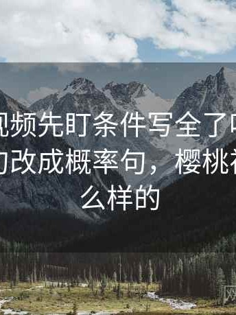 读樱桃视频先盯条件写全了吗，然后把确定句改成概率句，樱桃视频是怎么样的
