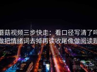 蘑菇视频三步快走：看口径写清了吗做把情绪词去掉再读收尾像做阅读题