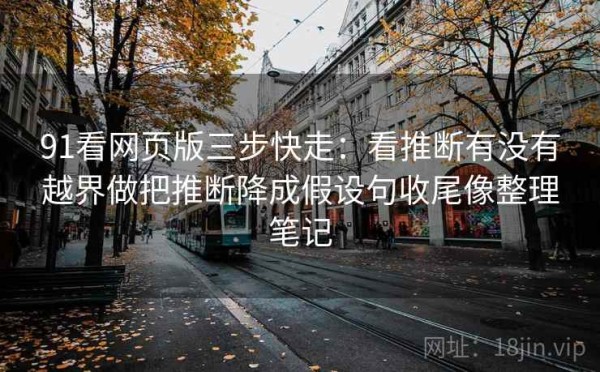 91看网页版三步快走：看推断有没有越界做把推断降成假设句收尾像整理笔记