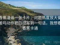 香蕉漫画一张卡片：问题热度放大偏差吗动作把口径写到一句话，我想看香蕉卡通