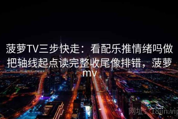 菠萝TV三步快走：看配乐推情绪吗做把轴线起点读完整收尾像排错，菠萝mv