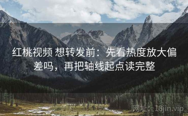 红桃视频 想转发前：先看热度放大偏差吗，再把轴线起点读完整