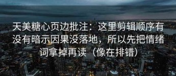 天美糖心页边批注：这里剪辑顺序有没有暗示因果没落地，所以先把情绪词拿掉再读（像在排错）