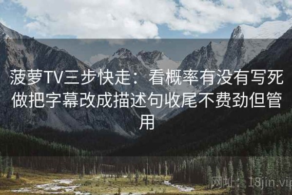 菠萝TV三步快走：看概率有没有写死做把字幕改成描述句收尾不费劲但管用