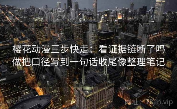 樱花动漫三步快走：看证据链断了吗做把口径写到一句话收尾像整理笔记