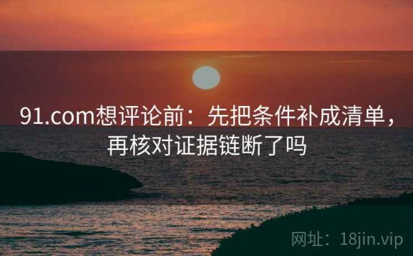 91.com想评论前：先把条件补成清单，再核对证据链断了吗