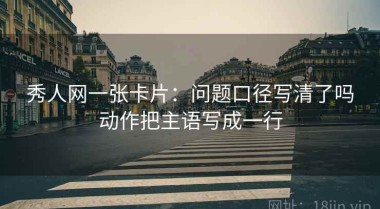 秀人网一张卡片：问题口径写清了吗动作把主语写成一行