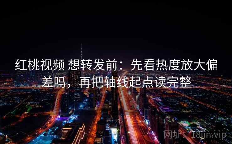 红桃视频 想转发前:先看热度放大偏差吗,再把轴线起点读完整 红桃视频 想转发前:先看热度放大偏差吗,再把轴线起点读完整
