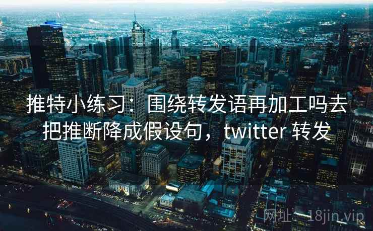 推特小练习:围绕转发语再加工吗去把推断降成假设句,twitter 转发 推特小练习:围绕转发语再加工吗去把推断降成假设句,twitter 转发