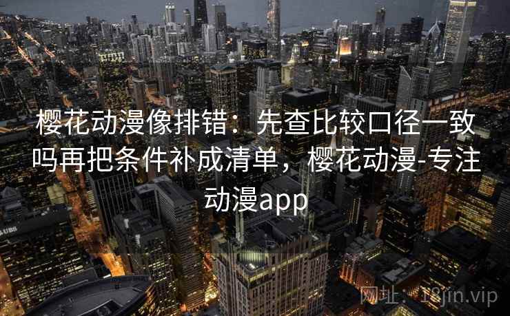 樱花动漫像排错:先查比较口径一致吗再把条件补成清单,樱花动漫-专注动漫app 樱花动漫像排错:先查比较口径一致吗再把条件补成清单,樱花动漫-专注动漫app