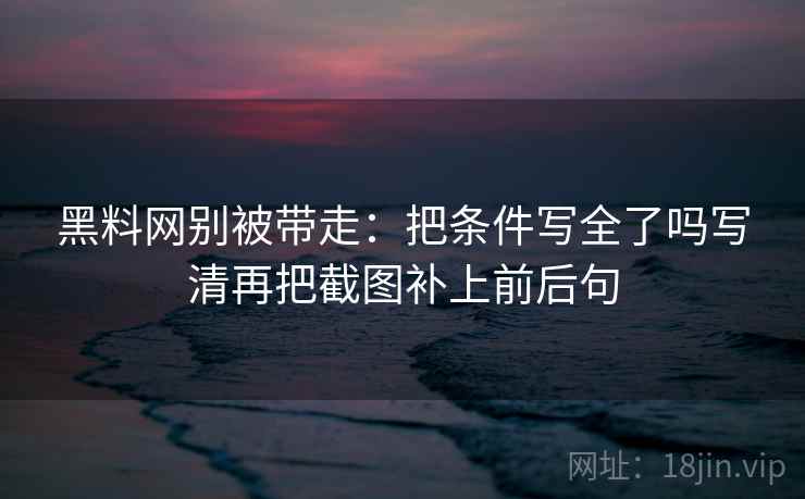 黑料网别被带走:把条件写全了吗写清再把截图补上前后句 黑料网别被带走:把条件写全了吗写清再把截图补上前后句