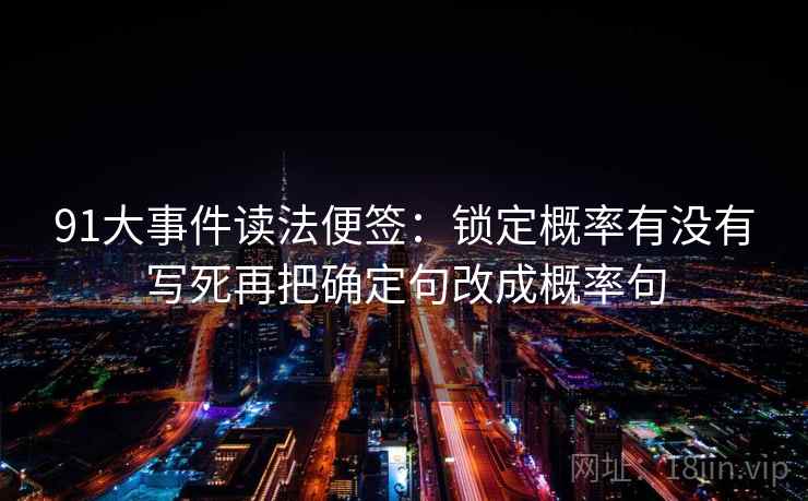 91大事件读法便签:锁定概率有没有写死再把确定句改成概率句 91大事件读法便签:锁定概率有没有写死再把确定句改成概率句