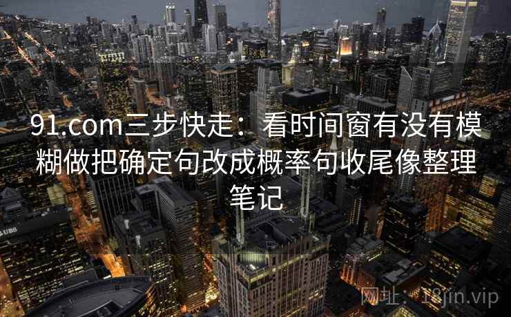 91.com三步快走:看时间窗有没有模糊做把确定句改成概率句收尾像整理笔记 91.com三步快走:看时间窗有没有模糊做把确定句改成概率句收尾像整理笔记