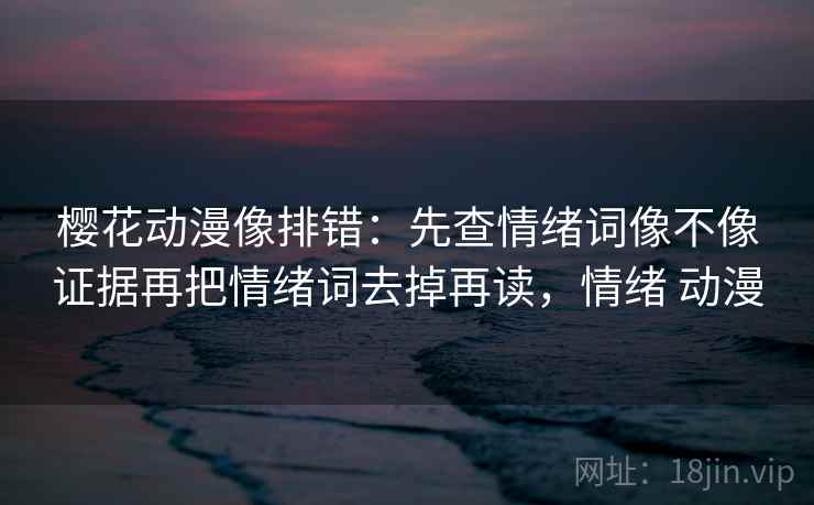 樱花动漫像排错:先查情绪词像不像证据再把情绪词去掉再读,情绪 动漫 樱花动漫像排错:先查情绪词像不像证据再把情绪词去掉再读,情绪 动漫