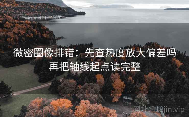 微密圈像排错:先查热度放大偏差吗再把轴线起点读完整 微密圈像排错:先查热度放大偏差吗再把轴线起点读完整