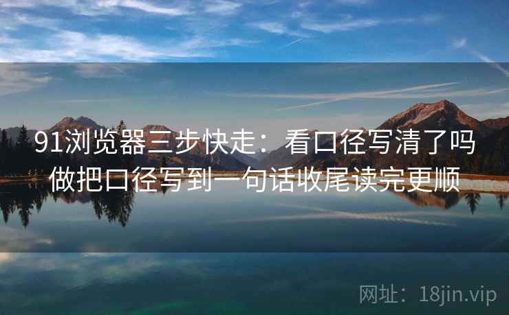 91浏览器三步快走:看口径写清了吗做把口径写到一句话收尾读完更顺 91浏览器三步快走:看口径写清了吗做把口径写到一句话收尾读完更顺