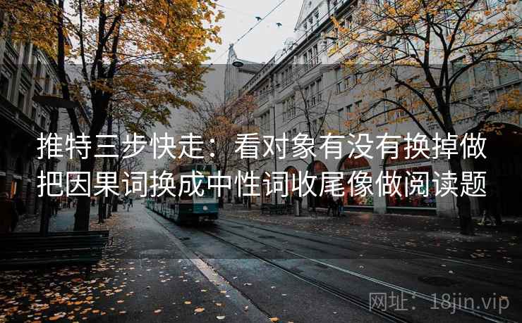 推特三步快走:看对象有没有换掉做把因果词换成中性词收尾像做阅读题 推特三步快走:看对象有没有换掉做把因果词换成中性词收尾像做阅读题