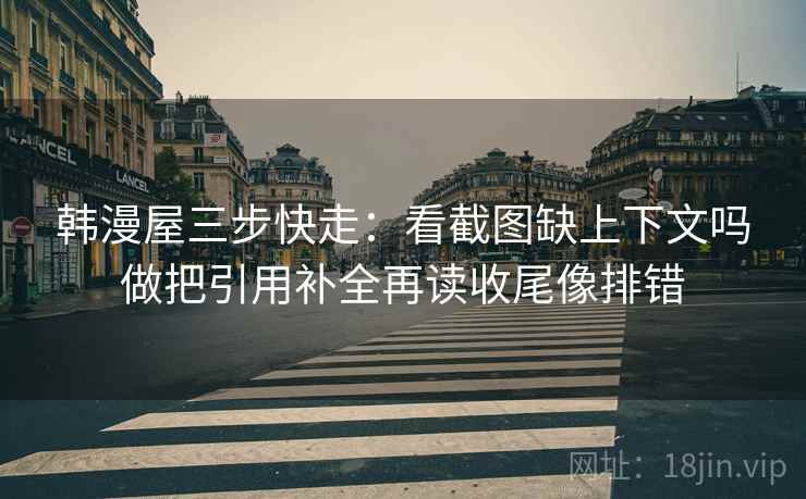 韩漫屋三步快走:看截图缺上下文吗做把引用补全再读收尾像排错 韩漫屋三步快走:看截图缺上下文吗做把引用补全再读收尾像排错