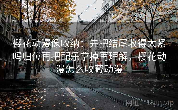 樱花动漫像收纳:先把结尾收得太紧吗归位再把配乐拿掉再理解,樱花动漫怎么收藏动漫 樱花动漫像收纳:先把结尾收得太紧吗归位再把配乐拿掉再理解,樱花动漫怎么收藏动漫