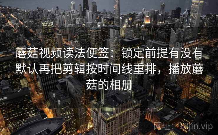 蘑菇视频读法便签:锁定前提有没有默认再把剪辑按时间线重排,播放蘑菇的相册 蘑菇视频读法便签:锁定前提有没有默认再把剪辑按时间线重排,播放蘑菇的相册