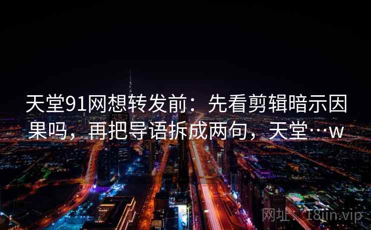 天堂91网想转发前:先看剪辑暗示因果吗,再把导语拆成两句,天堂…w 天堂91网想转发前:先看剪辑暗示因果吗,再把导语拆成两句,天堂…w