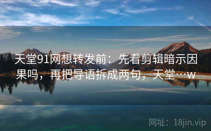 天堂91网想转发前:先看剪辑暗示因果吗,再把导语拆成两句,天堂…w 天堂91网想转发前:先看剪辑暗示因果吗,再把导语拆成两句,天堂…w