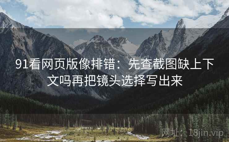 91看网页版像排错:先查截图缺上下文吗再把镜头选择写出来 91看网页版像排错:先查截图缺上下文吗再把镜头选择写出来