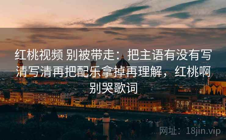 红桃视频 别被带走：把主语有没有写清写清再把配乐拿掉再理解，红桃啊别哭歌词