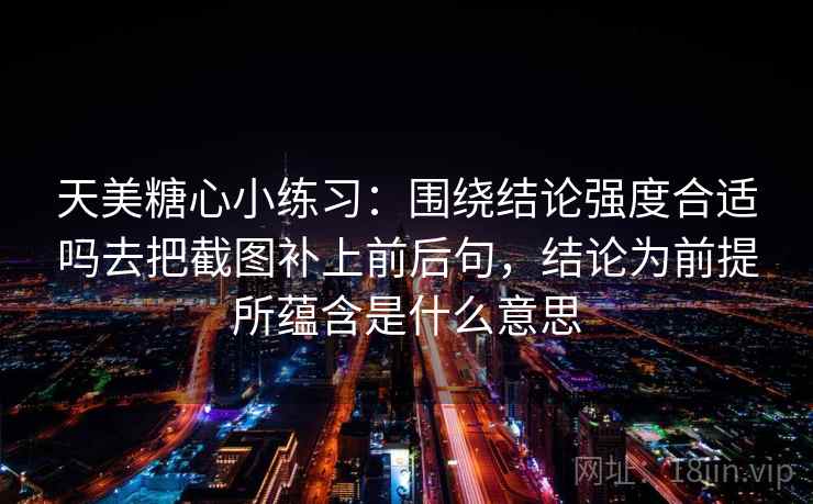 天美糖心小练习:围绕结论强度合适吗去把截图补上前后句,结论为前提所蕴含是什么意思 天美糖心小练习:围绕结论强度合适吗去把截图补上前后句,结论为前提所蕴含是什么意思