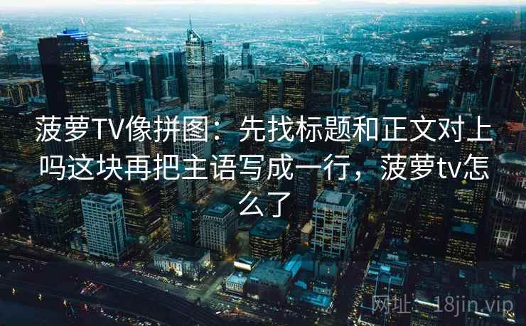 菠萝TV像拼图：先找标题和正文对上吗这块再把主语写成一行，菠萝tv怎么了
