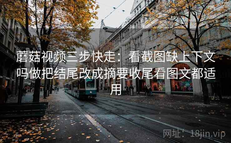 蘑菇视频三步快走：看截图缺上下文吗做把结尾改成摘要收尾看图文都适用