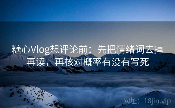 糖心Vlog想评论前:先把情绪词去掉再读,再核对概率有没有写死 糖心Vlog想评论前:先把情绪词去掉再读,再核对概率有没有写死