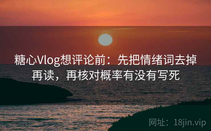 糖心Vlog想评论前:先把情绪词去掉再读,再核对概率有没有写死 糖心Vlog想评论前:先把情绪词去掉再读,再核对概率有没有写死