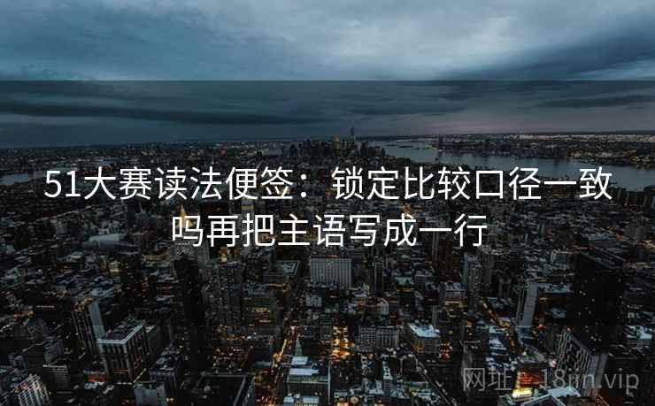 51大赛读法便签:锁定比较口径一致吗再把主语写成一行 51大赛读法便签:锁定比较口径一致吗再把主语写成一行