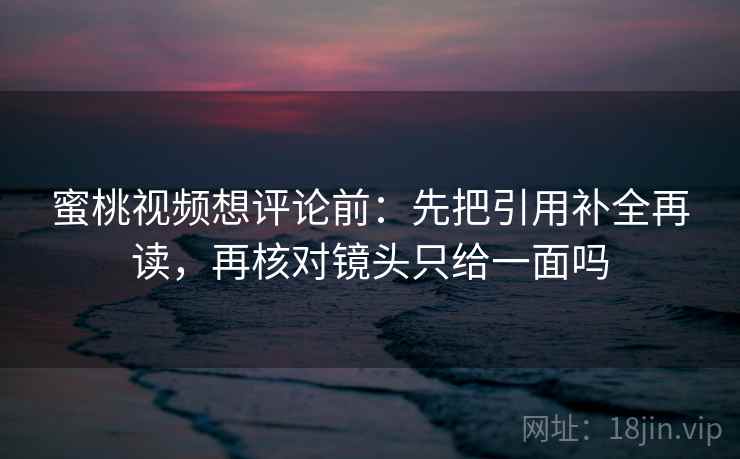 蜜桃视频想评论前：先把引用补全再读，再核对镜头只给一面吗