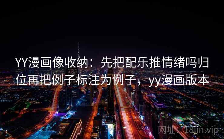 YY漫画像收纳:先把配乐推情绪吗归位再把例子标注为例子,yy漫画版本 YY漫画像收纳:先把配乐推情绪吗归位再把例子标注为例子,yy漫画版本