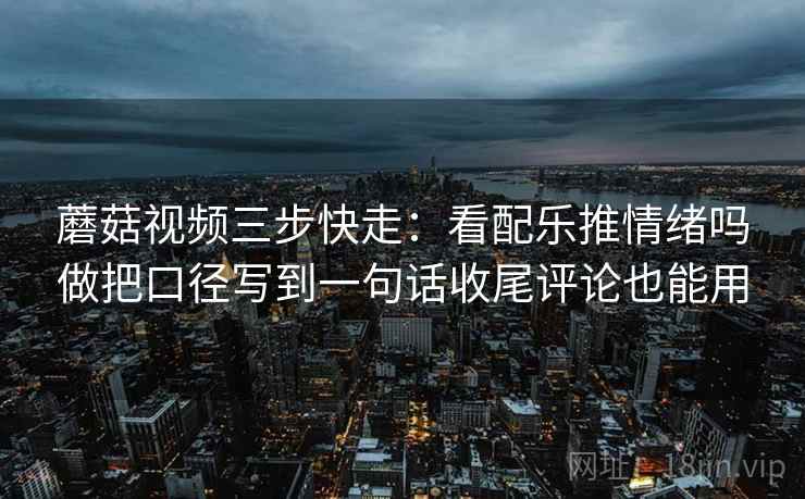蘑菇视频三步快走:看配乐推情绪吗做把口径写到一句话收尾评论也能用 蘑菇视频三步快走:看配乐推情绪吗做把口径写到一句话收尾评论也能用
