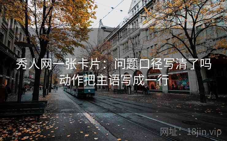 秀人网一张卡片:问题口径写清了吗动作把主语写成一行 秀人网一张卡片:问题口径写清了吗动作把主语写成一行