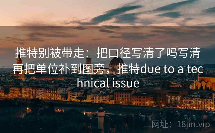 推特别被带走：把口径写清了吗写清再把单位补到图旁，推特due to a technical issue