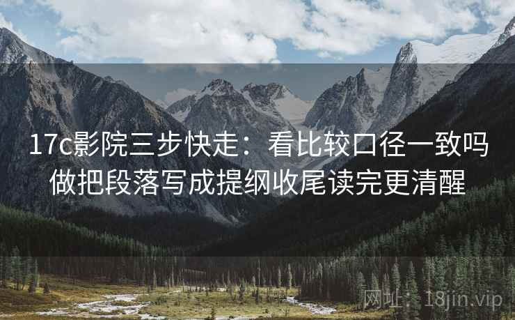 17c影院三步快走：看比较口径一致吗做把段落写成提纲收尾读完更清醒