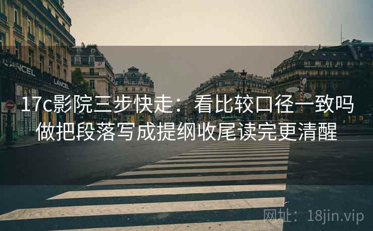 17c影院三步快走：看比较口径一致吗做把段落写成提纲收尾读完更清醒
