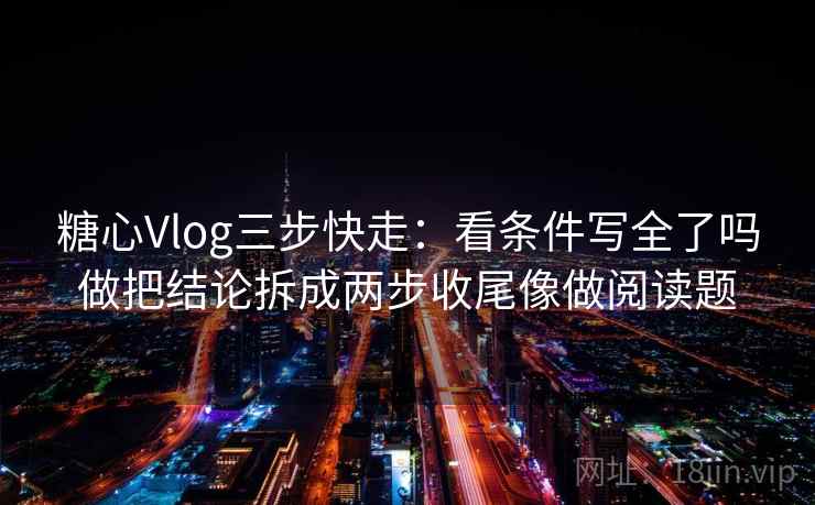 糖心Vlog三步快走：看条件写全了吗做把结论拆成两步收尾像做阅读题