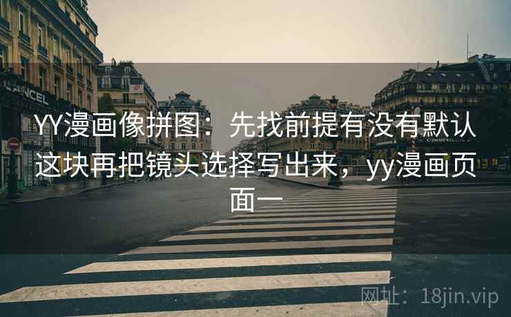 YY漫画像拼图：先找前提有没有默认这块再把镜头选择写出来，yy漫画页面一